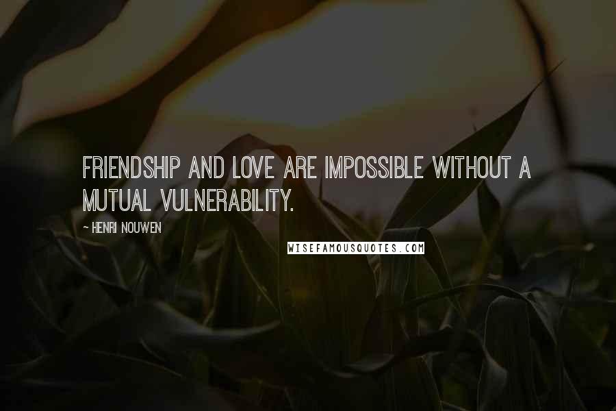 Henri Nouwen quotes: Friendship and love are impossible without a mutual vulnerability.