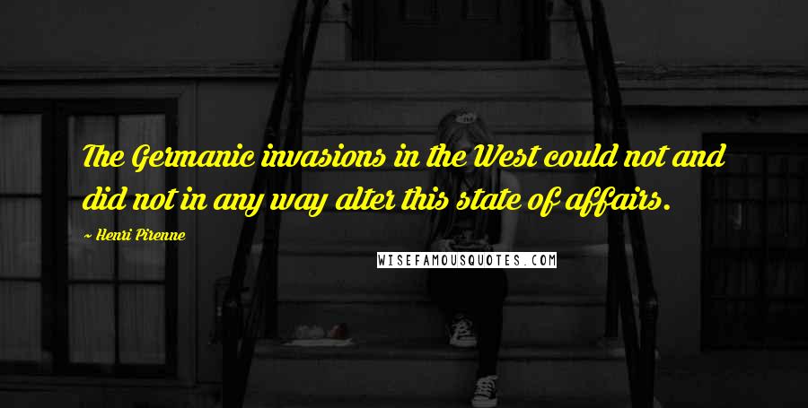 Henri Pirenne quotes: The Germanic invasions in the West could not and did not in any way alter this state of affairs.