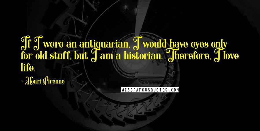 Henri Pirenne quotes: If I were an antiquarian, I would have eyes only for old stuff, but I am a historian. Therefore, I love life. Henri Pirenne quotes: If I were an antiquarian, I would have eyes only for old stuff, but I am a historian. Therefore, I love life.