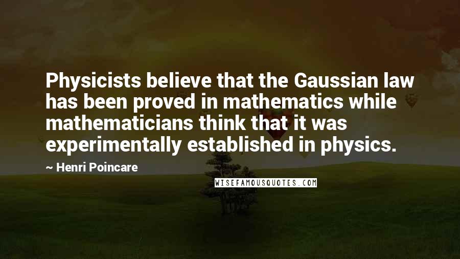 Henri Poincare quotes: Physicists believe that the Gaussian law has been proved in mathematics while mathematicians think that it was experimentally established in physics.
