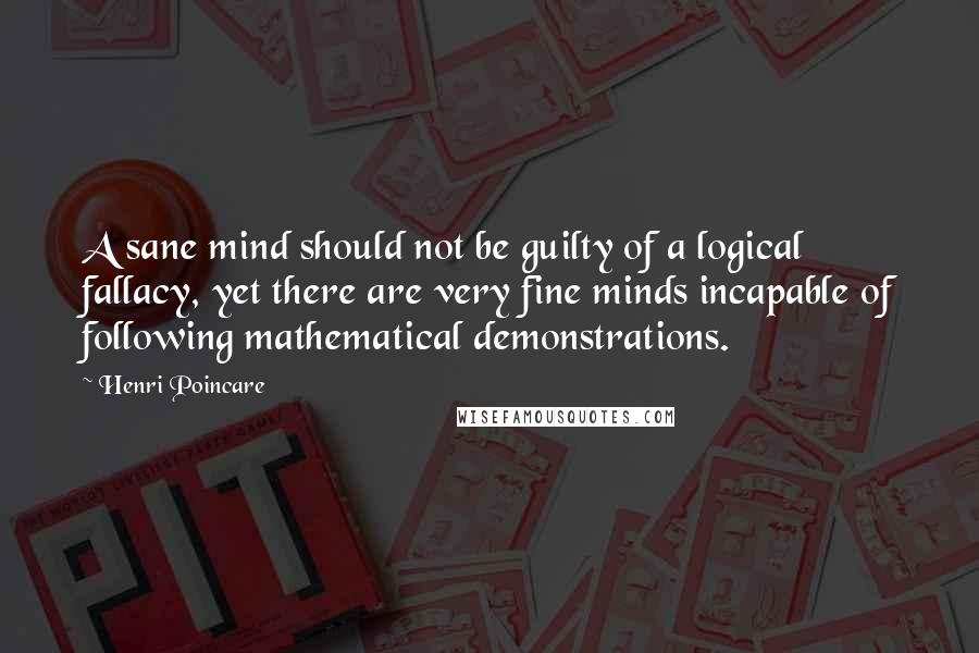 Henri Poincare quotes: A sane mind should not be guilty of a logical fallacy, yet there are very fine minds incapable of following mathematical demonstrations.