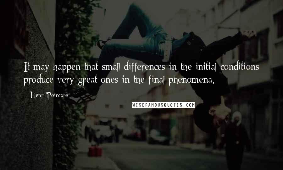 Henri Poincare quotes: It may happen that small differences in the initial conditions produce very great ones in the final phenomena.