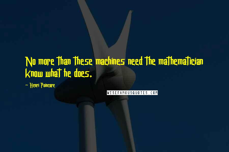 Henri Poincare quotes: No more than these machines need the mathematician know what he does.