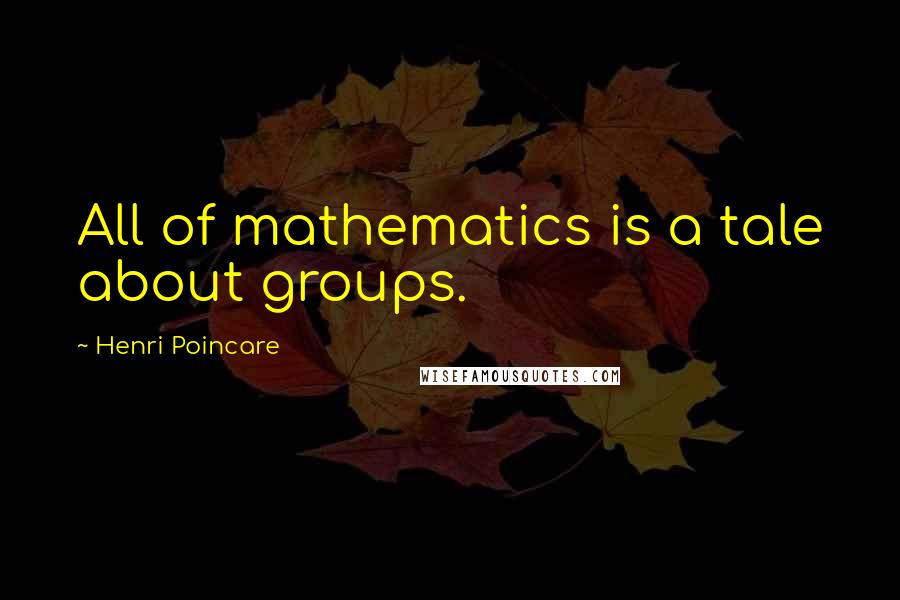 Henri Poincare quotes: All of mathematics is a tale about groups.