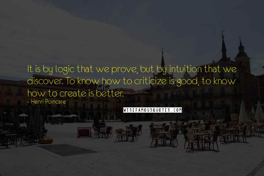 Henri Poincare quotes: It is by logic that we prove, but by intuition that we discover. To know how to criticize is good, to know how to create is better.
