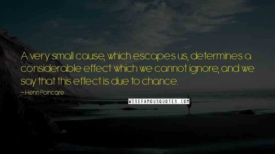Henri Poincare quotes: A very small cause, which escapes us, determines a considerable effect which we cannot ignore, and we say that this effect is due to chance.