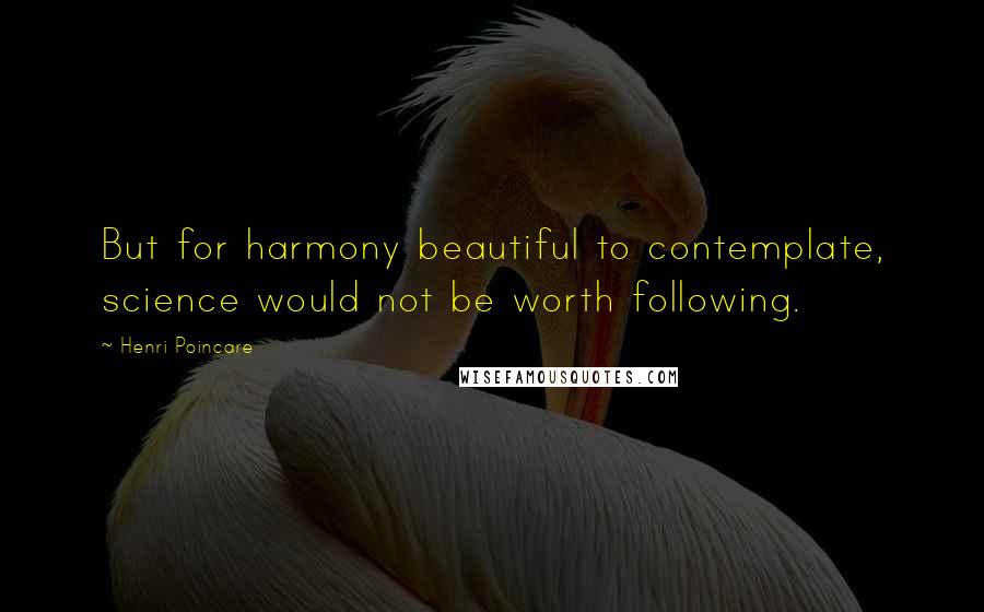 Henri Poincare quotes: But for harmony beautiful to contemplate, science would not be worth following.