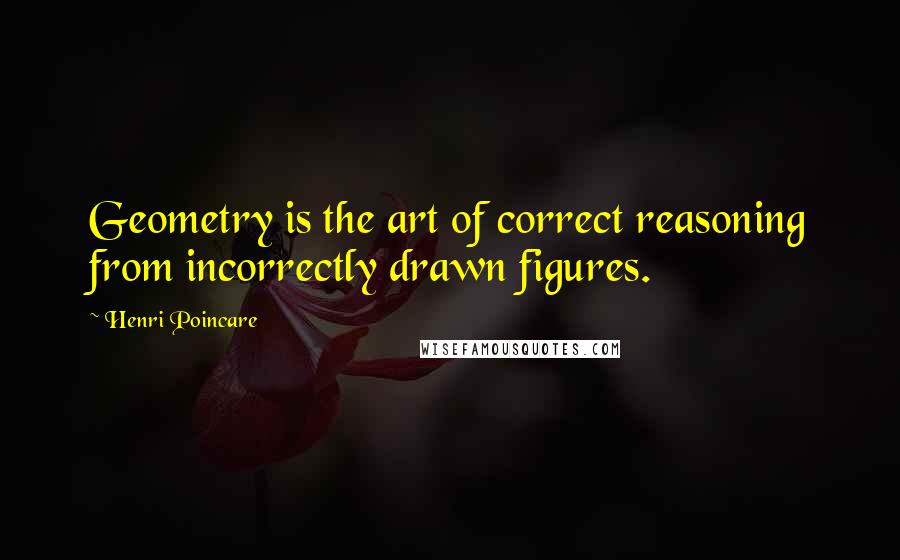 Henri Poincare quotes: Geometry is the art of correct reasoning from incorrectly drawn figures.