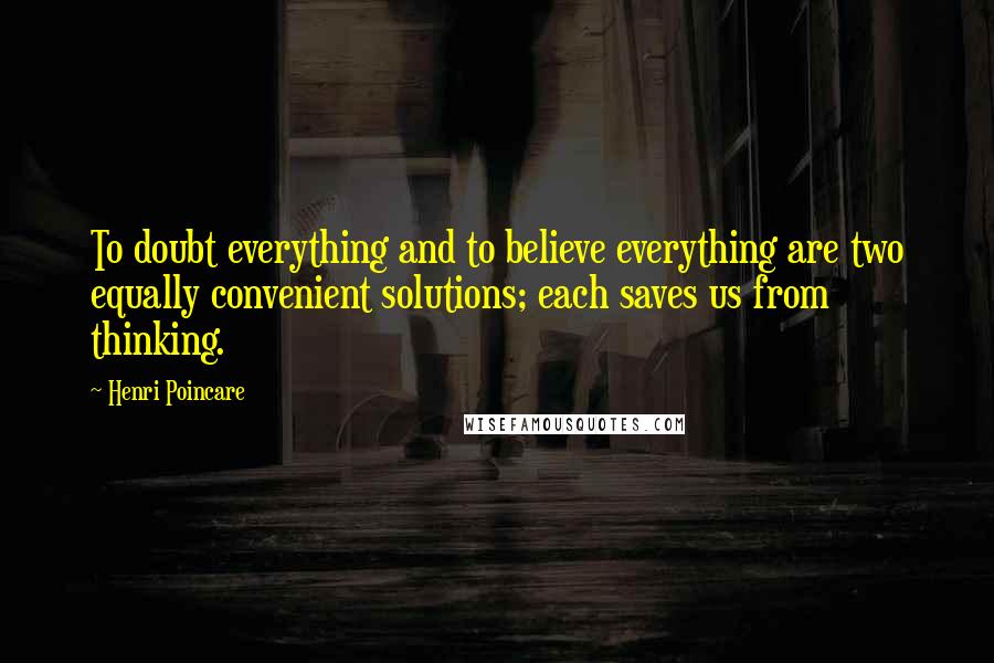 Henri Poincare quotes: To doubt everything and to believe everything are two equally convenient solutions; each saves us from thinking.