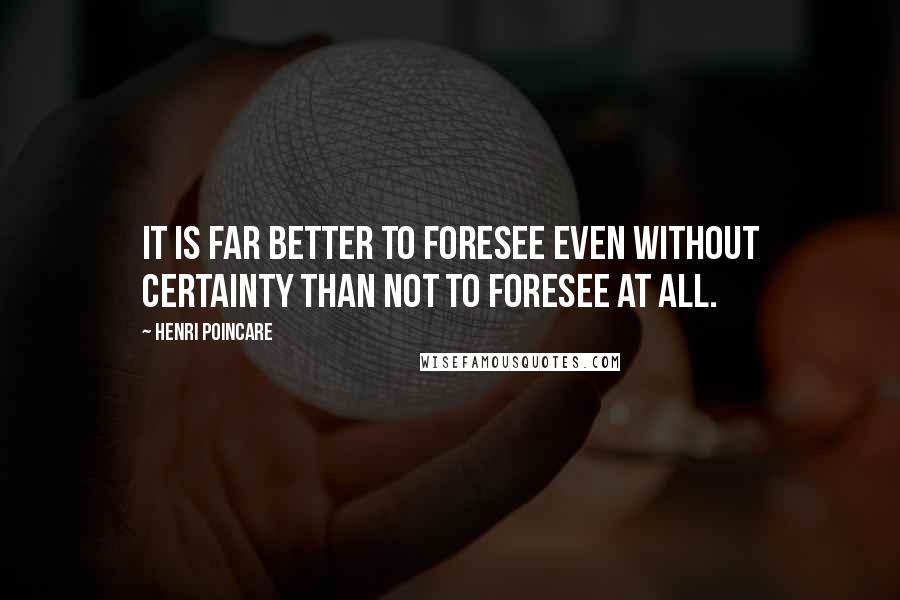 Henri Poincare quotes: It is far better to foresee even without certainty than not to foresee at all.