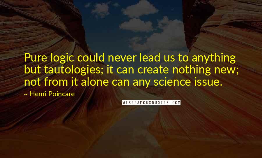 Henri Poincare quotes: Pure logic could never lead us to anything but tautologies; it can create nothing new; not from it alone can any science issue.