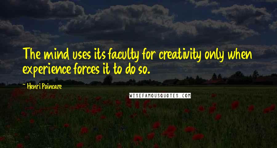 Henri Poincare quotes: The mind uses its faculty for creativity only when experience forces it to do so.