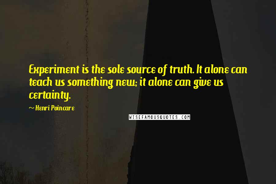Henri Poincare quotes: Experiment is the sole source of truth. It alone can teach us something new; it alone can give us certainty.