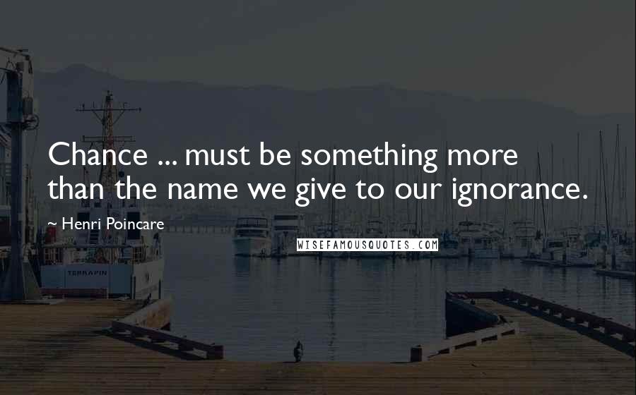 Henri Poincare quotes: Chance ... must be something more than the name we give to our ignorance.