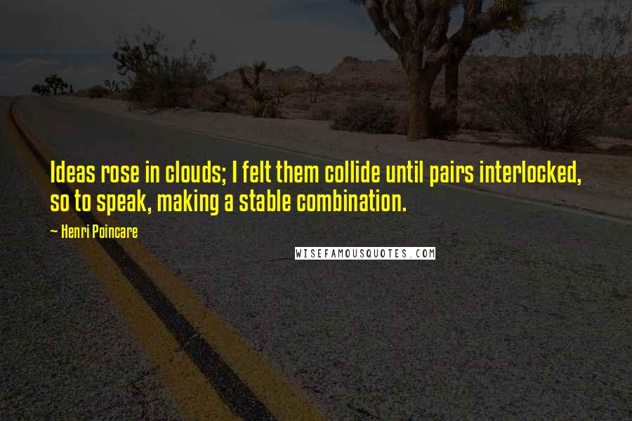 Henri Poincare quotes: Ideas rose in clouds; I felt them collide until pairs interlocked, so to speak, making a stable combination. Henri Poincare quotes: Ideas rose in clouds; I felt them collide until pairs interlocked, so to speak, making a stable combination.