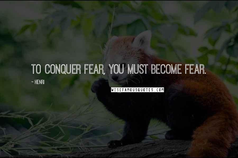 Henri quotes: To conquer fear, you must become fear.