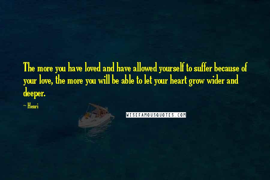 Henri quotes: The more you have loved and have allowed yourself to suffer because of your love, the more you will be able to let your heart grow wider and deeper.