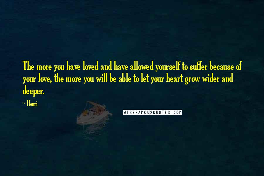 Henri quotes: The more you have loved and have allowed yourself to suffer because of your love, the more you will be able to let your heart grow wider and deeper. Henri quotes: The more you have loved and have allowed yourself to suffer because of your love, the more you will be able to let your heart grow wider and deeper.
