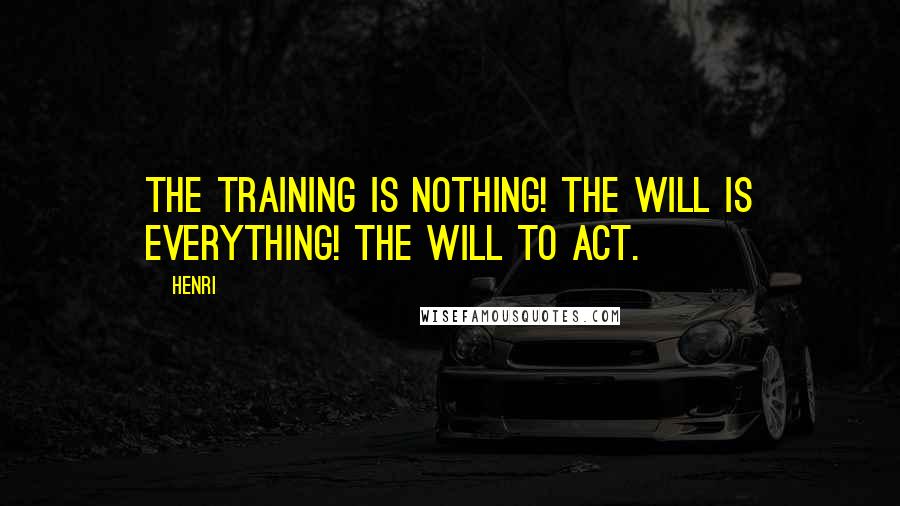 Henri quotes: The training is nothing! The will is everything! The will to act.
