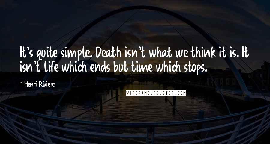 Henri Riviere quotes: It's quite simple. Death isn't what we think it is. It isn't life which ends but time which stops.