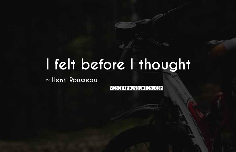 Henri Rousseau quotes: I felt before I thought