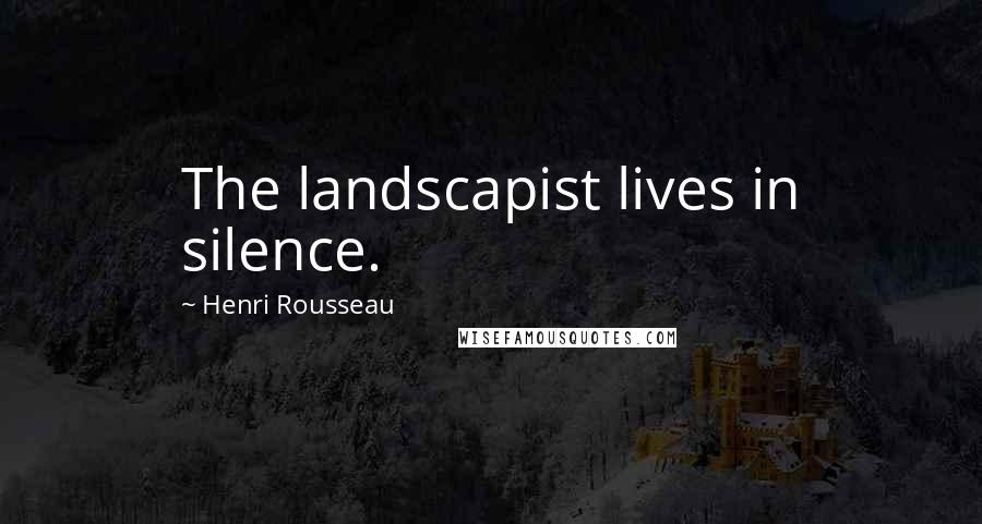 Henri Rousseau quotes: The landscapist lives in silence.