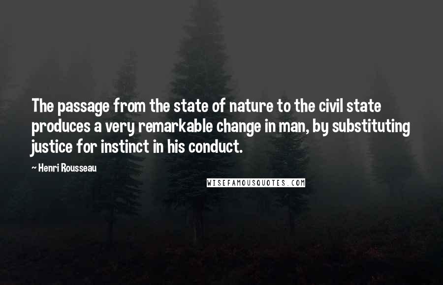 Henri Rousseau quotes: The passage from the state of nature to the civil state produces a very remarkable change in man, by substituting justice for instinct in his conduct.