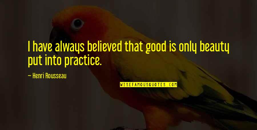 Henri Rousseau Quotes By Henri Rousseau: I have always believed that good is only Henri Rousseau Quotes By Henri Rousseau: I have always believed that good is only