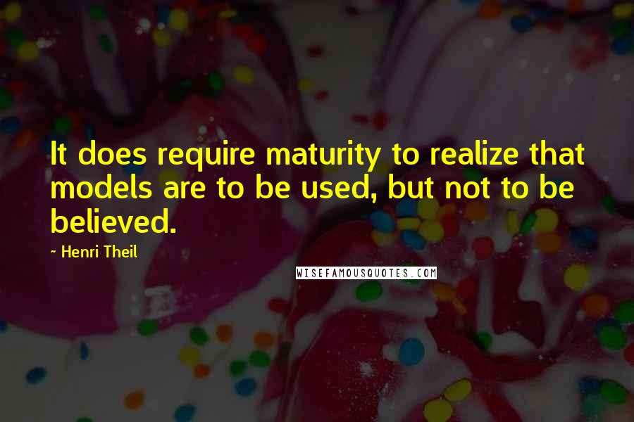 Henri Theil quotes: It does require maturity to realize that models are to be used, but not to be believed.