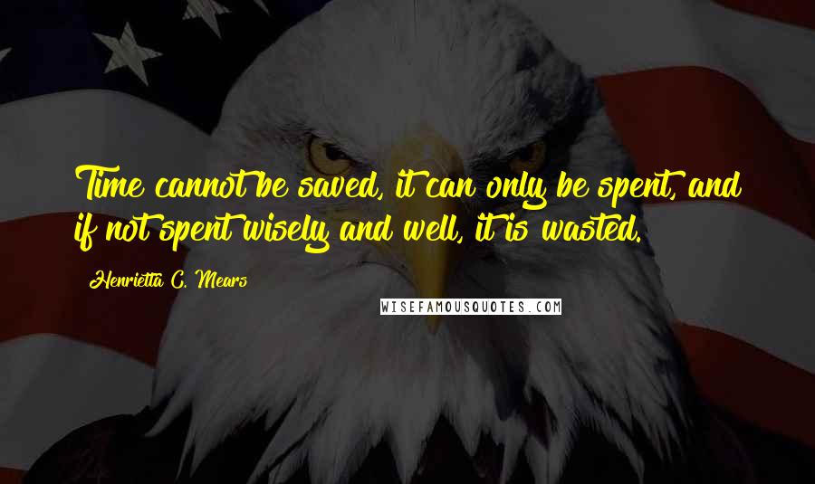 Henrietta C. Mears quotes: Time cannot be saved, it can only be spent, and if not spent wisely and well, it is wasted.