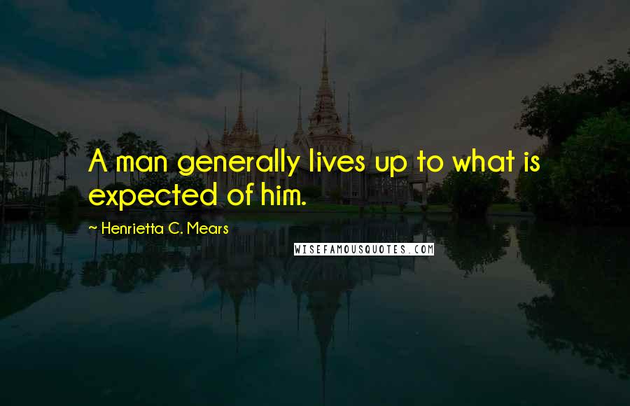 Henrietta C. Mears quotes: A man generally lives up to what is expected of him.