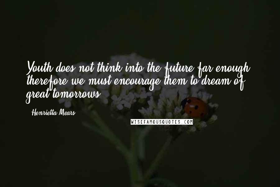 Henrietta Mears quotes: Youth does not think into the future far enough, therefore we must encourage them to dream of great tomorrows.