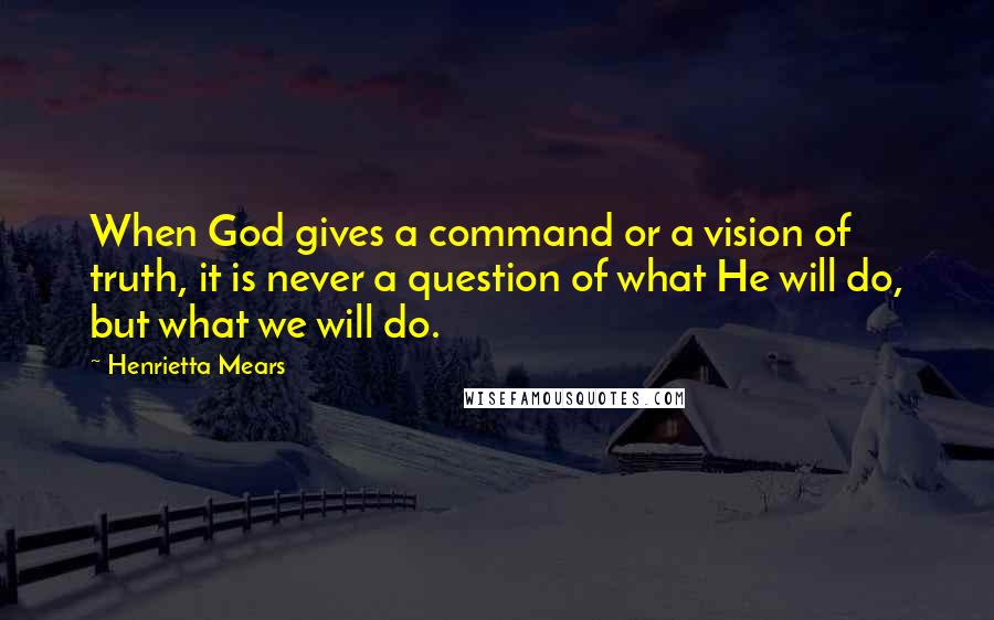 Henrietta Mears quotes: When God gives a command or a vision of truth, it is never a question of what He will do, but what we will do.