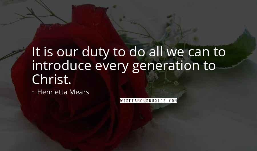 Henrietta Mears quotes: It is our duty to do all we can to introduce every generation to Christ.