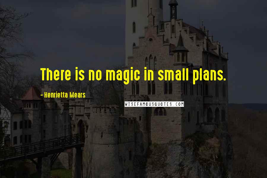 Henrietta Mears quotes: There is no magic in small plans.