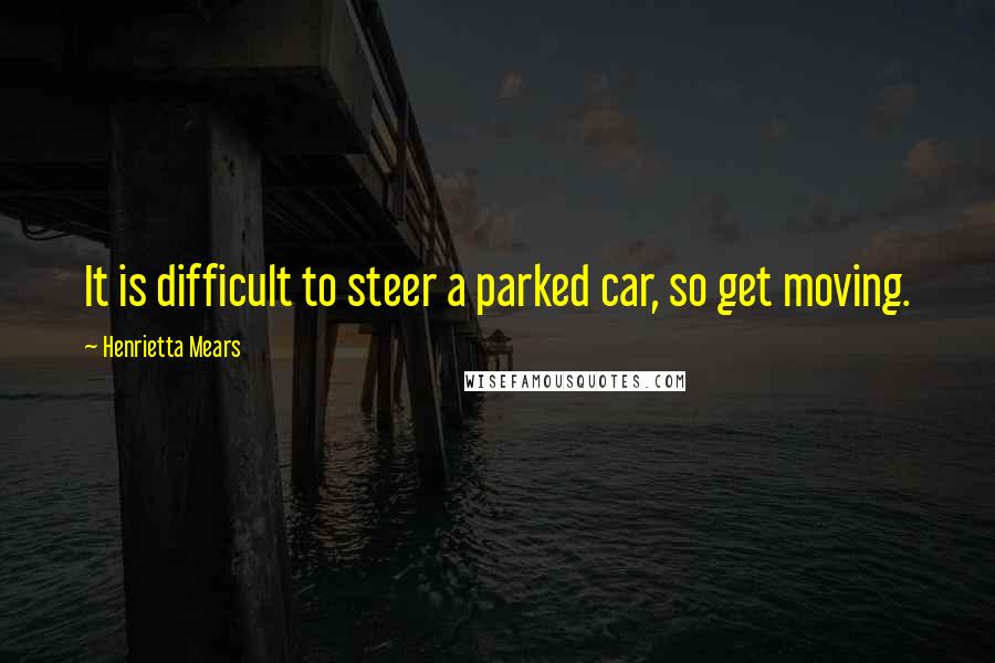 Henrietta Mears quotes: It is difficult to steer a parked car, so get moving.