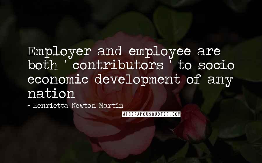 Henrietta Newton Martin quotes: Employer and employee are both ' contributors ' to socio economic development of any nation