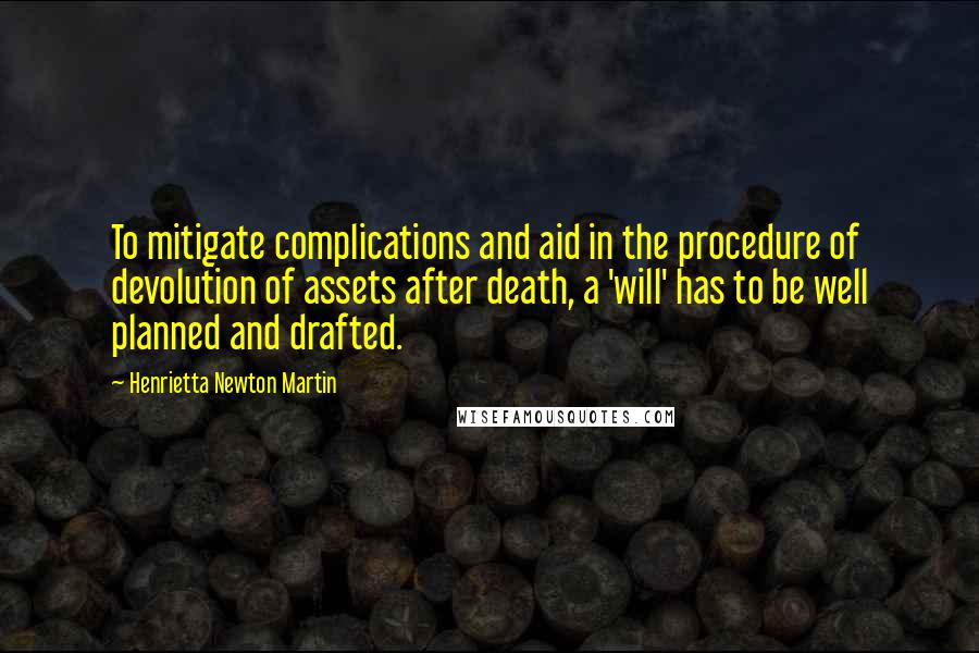 Henrietta Newton Martin quotes: To mitigate complications and aid in the procedure of devolution of assets after death, a 'will' has to be well planned and drafted. Henrietta Newton Martin quotes: To mitigate complications and aid in the procedure of devolution of assets after death, a 'will' has to be well planned and drafted.