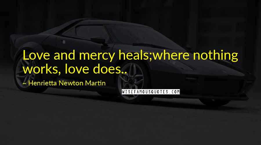 Henrietta Newton Martin quotes: Love and mercy heals;where nothing works, love does..