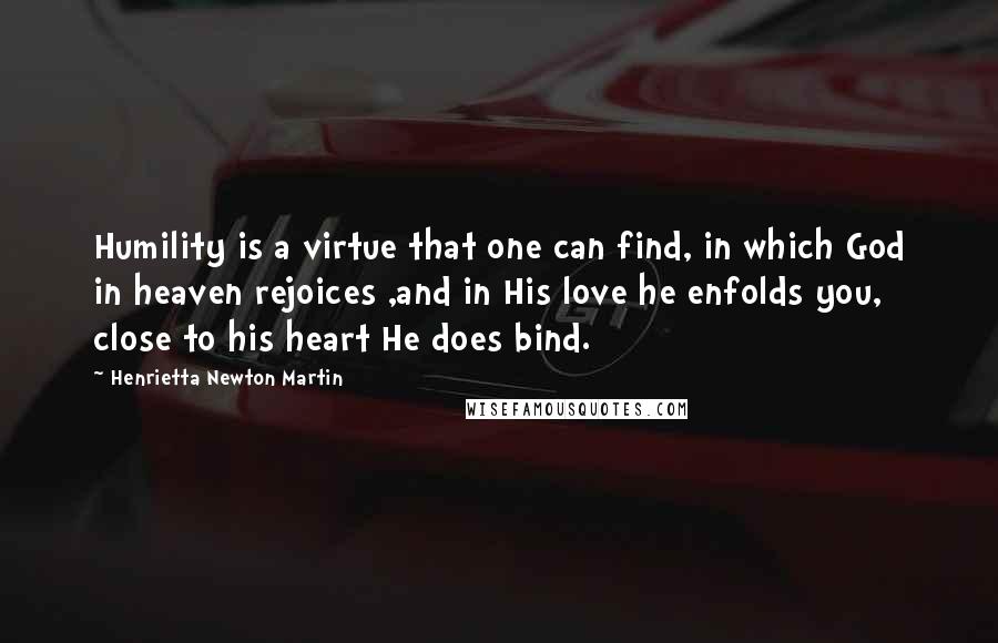 Henrietta Newton Martin quotes: Humility is a virtue that one can find, in which God in heaven rejoices ,and in His love he enfolds you, close to his heart He does bind. Henrietta Newton Martin quotes: Humility is a virtue that one can find, in which God in heaven rejoices ,and in His love he enfolds you, close to his heart He does bind.