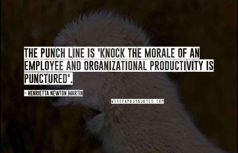 Henrietta Newton Martin quotes: The punch line is 'knock the morale of an employee and organizational productivity is punctured'.