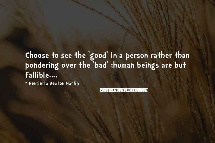 Henrietta Newton Martin quotes: Choose to see the 'good' in a person rather than pondering over the 'bad' ;human beings are but fallible.... Henrietta Newton Martin quotes: Choose to see the 'good' in a person rather than pondering over the 'bad' ;human beings are but fallible....