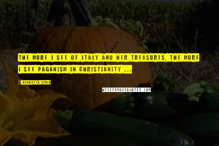 Henrietta Szold quotes: The more I see of Italy and her treasures, the more I see paganism in Christianity ...