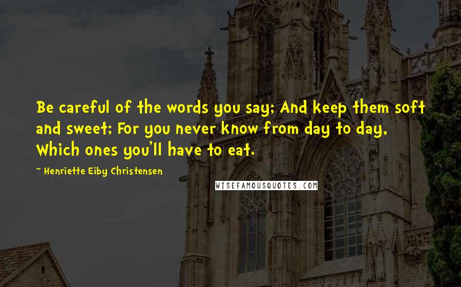 Henriette Eiby Christensen quotes: Be careful of the words you say; And keep them soft and sweet; For you never know from day to day, Which ones you'll have to eat.