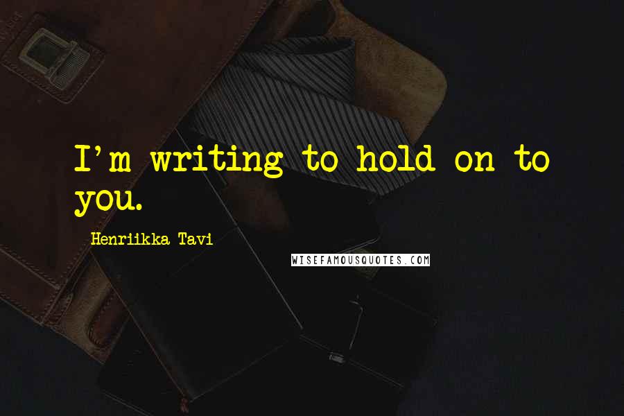 Henriikka Tavi quotes: I'm writing to hold on to you.