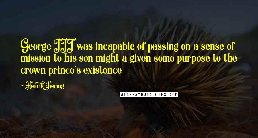 Henrik Bering quotes: George III was incapable of passing on a sense of mission to his son might a given some purpose to the crown prince's existence Henrik Bering quotes: George III was incapable of passing on a sense of mission to his son might a given some purpose to the crown prince's existence