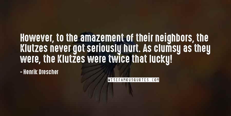 Henrik Drescher quotes: However, to the amazement of their neighbors, the Klutzes never got seriously hurt. As clumsy as they were, the Klutzes were twice that lucky!