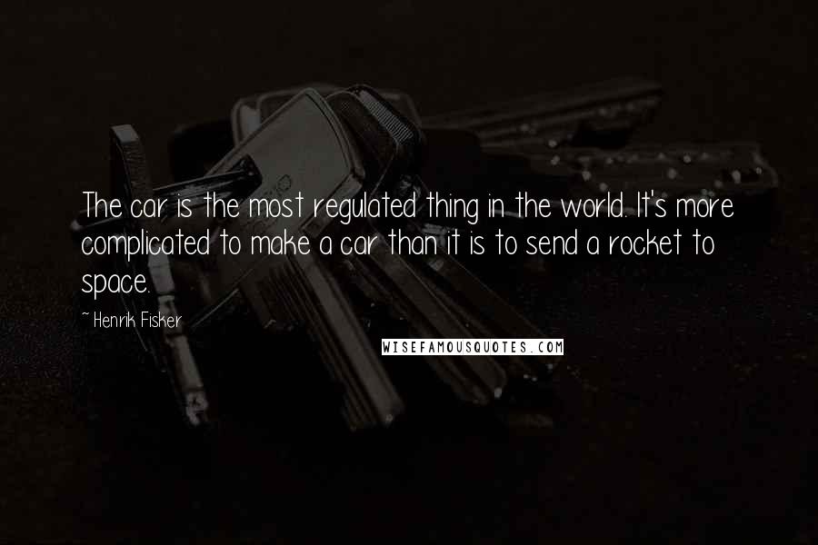 Henrik Fisker quotes: The car is the most regulated thing in the world. It's more complicated to make a car than it is to send a rocket to space.