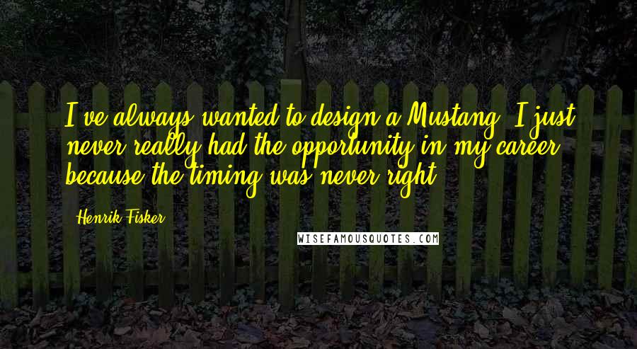 Henrik Fisker quotes: I've always wanted to design a Mustang. I just never really had the opportunity in my career because the timing was never right. Henrik Fisker quotes: I've always wanted to design a Mustang. I just never really had the opportunity in my career because the timing was never right.