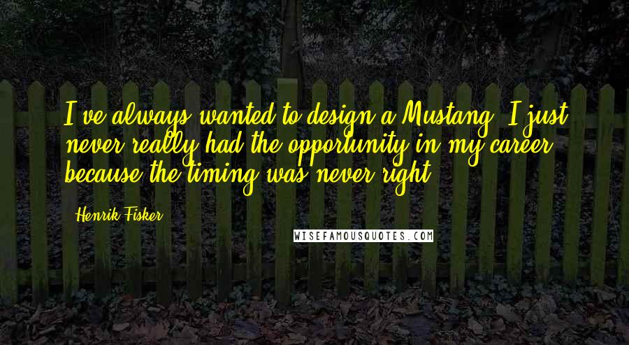 Henrik Fisker quotes: I've always wanted to design a Mustang. I just never really had the opportunity in my career because the timing was never right.